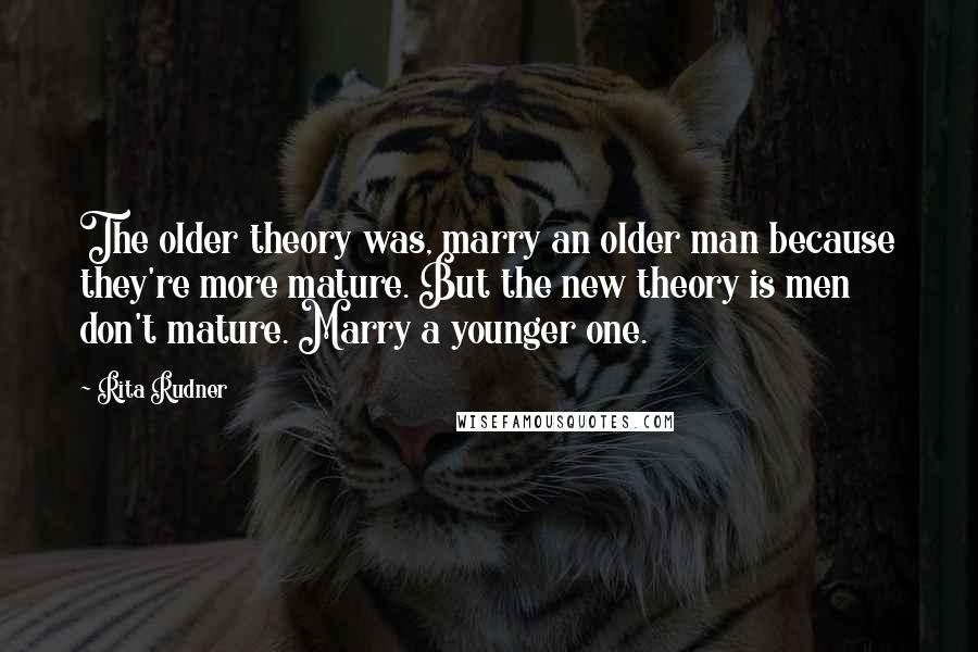 Rita Rudner Quotes: The older theory was, marry an older man because they're more mature. But the new theory is men don't mature. Marry a younger one.