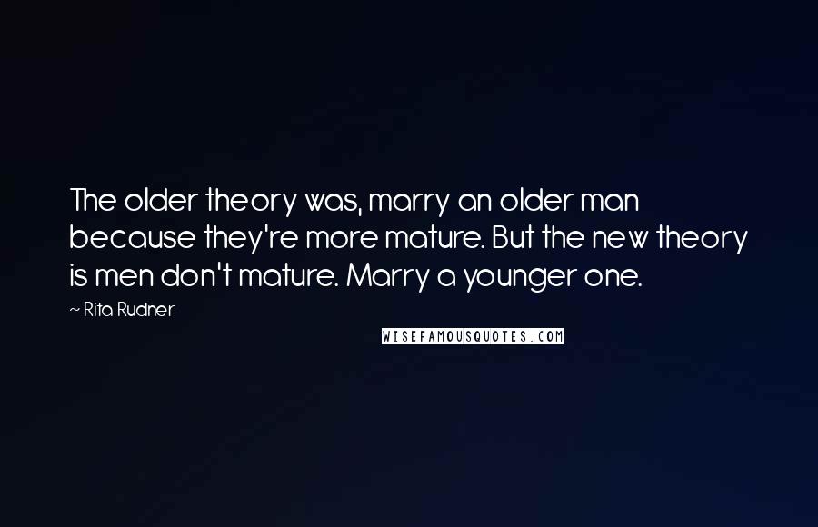Rita Rudner Quotes: The older theory was, marry an older man because they're more mature. But the new theory is men don't mature. Marry a younger one.