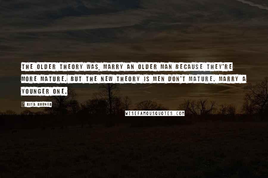 Rita Rudner Quotes: The older theory was, marry an older man because they're more mature. But the new theory is men don't mature. Marry a younger one.