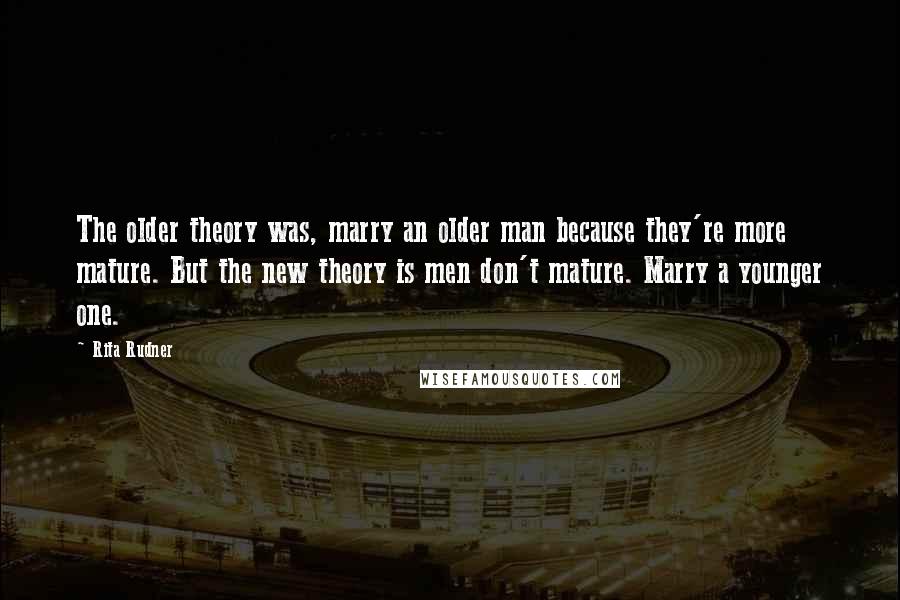 Rita Rudner Quotes: The older theory was, marry an older man because they're more mature. But the new theory is men don't mature. Marry a younger one.