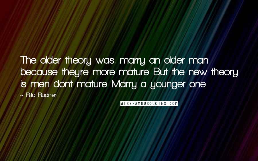 Rita Rudner Quotes: The older theory was, marry an older man because they're more mature. But the new theory is men don't mature. Marry a younger one.