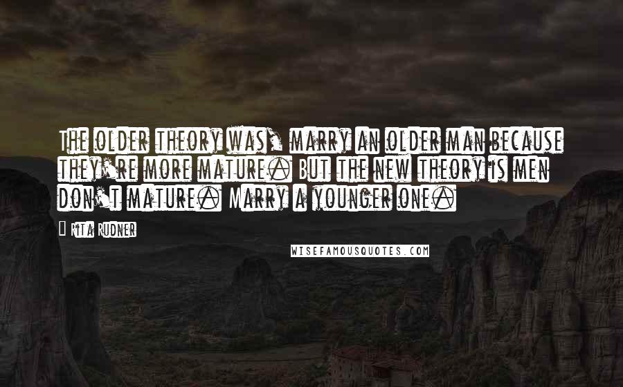 Rita Rudner Quotes: The older theory was, marry an older man because they're more mature. But the new theory is men don't mature. Marry a younger one.