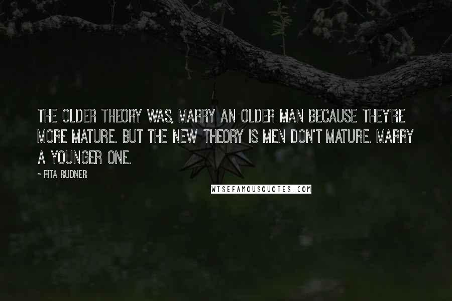 Rita Rudner Quotes: The older theory was, marry an older man because they're more mature. But the new theory is men don't mature. Marry a younger one.