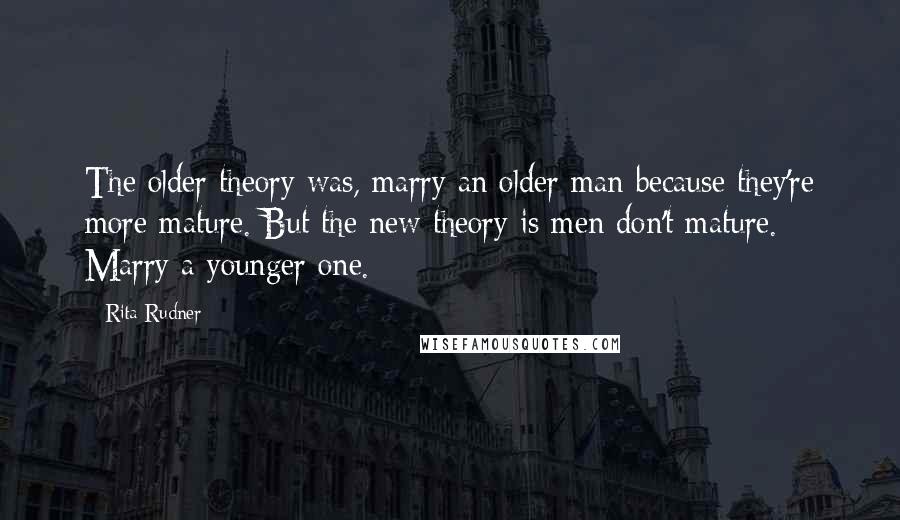 Rita Rudner Quotes: The older theory was, marry an older man because they're more mature. But the new theory is men don't mature. Marry a younger one.