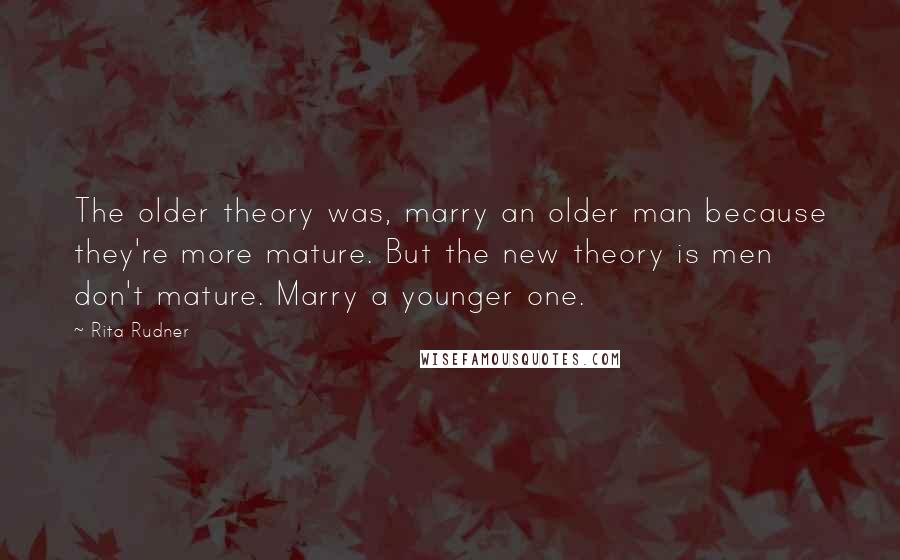 Rita Rudner Quotes: The older theory was, marry an older man because they're more mature. But the new theory is men don't mature. Marry a younger one.
