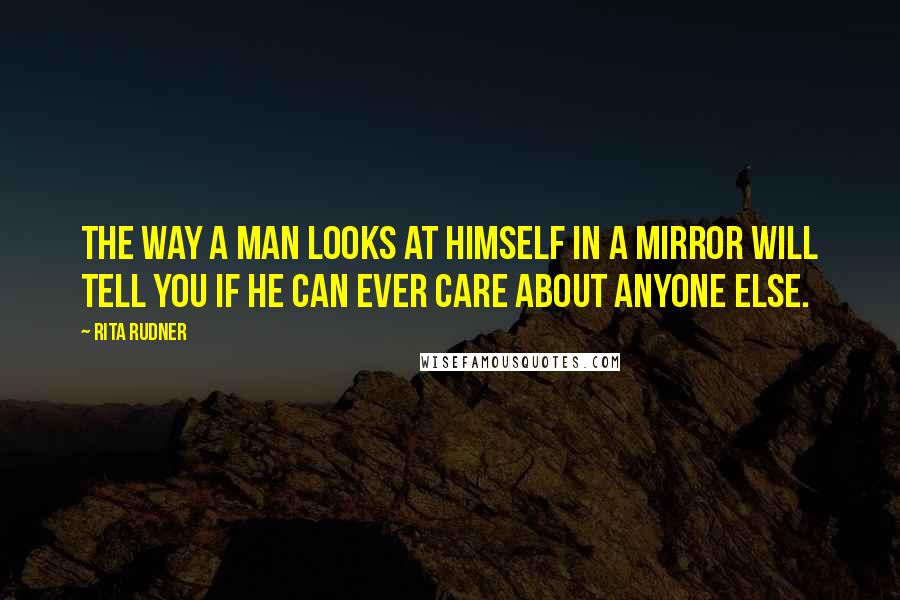 Rita Rudner Quotes: The way a man looks at himself in a mirror will tell you if he can ever care about anyone else.