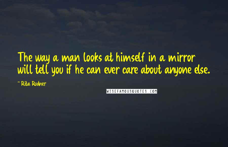 Rita Rudner Quotes: The way a man looks at himself in a mirror will tell you if he can ever care about anyone else.