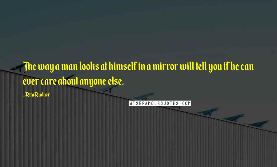 Rita Rudner Quotes: The way a man looks at himself in a mirror will tell you if he can ever care about anyone else.