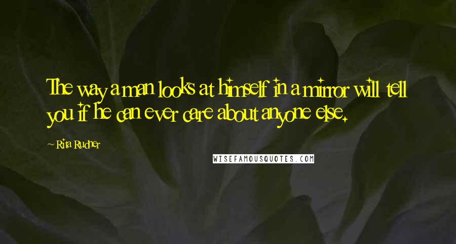 Rita Rudner Quotes: The way a man looks at himself in a mirror will tell you if he can ever care about anyone else.