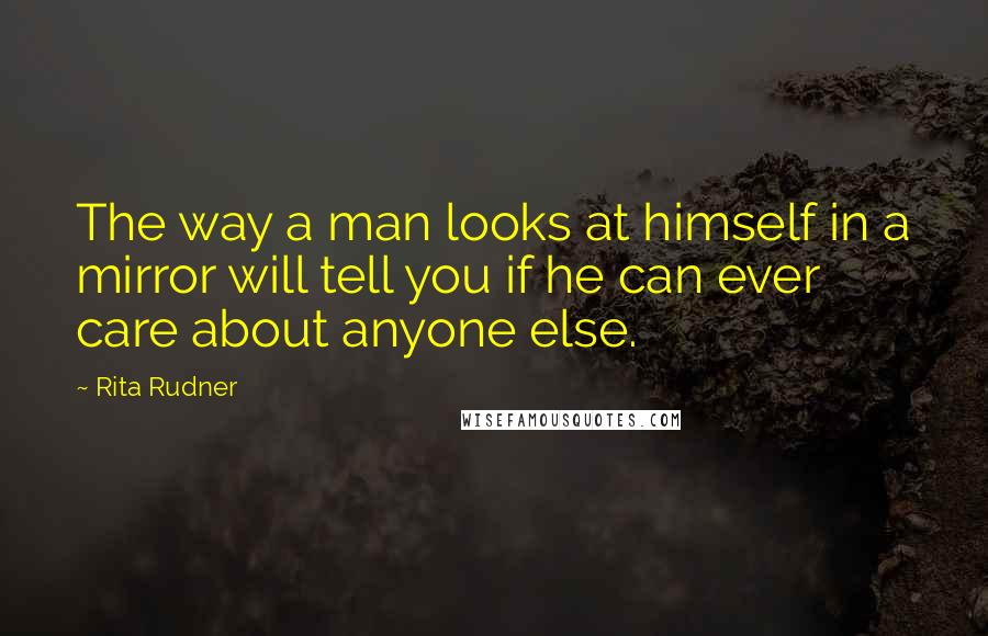 Rita Rudner Quotes: The way a man looks at himself in a mirror will tell you if he can ever care about anyone else.