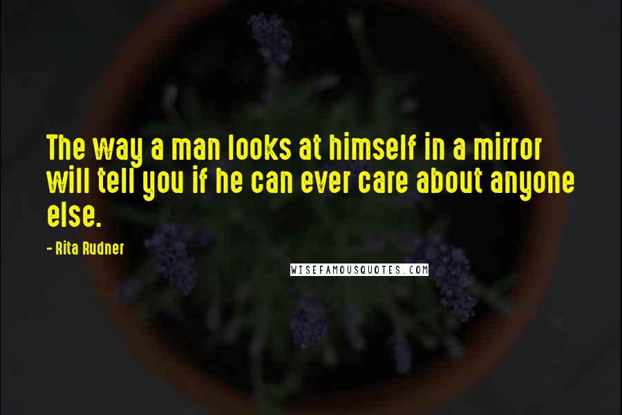 Rita Rudner Quotes: The way a man looks at himself in a mirror will tell you if he can ever care about anyone else.