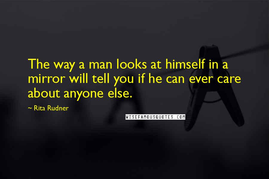Rita Rudner Quotes: The way a man looks at himself in a mirror will tell you if he can ever care about anyone else.