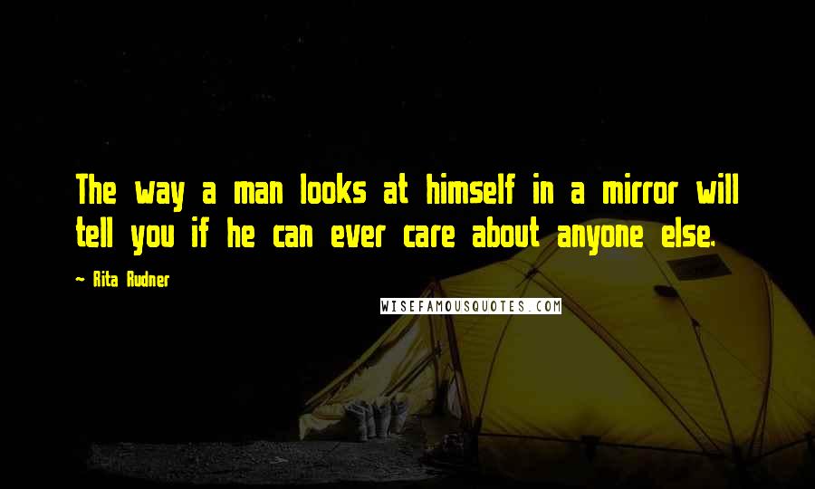 Rita Rudner Quotes: The way a man looks at himself in a mirror will tell you if he can ever care about anyone else.