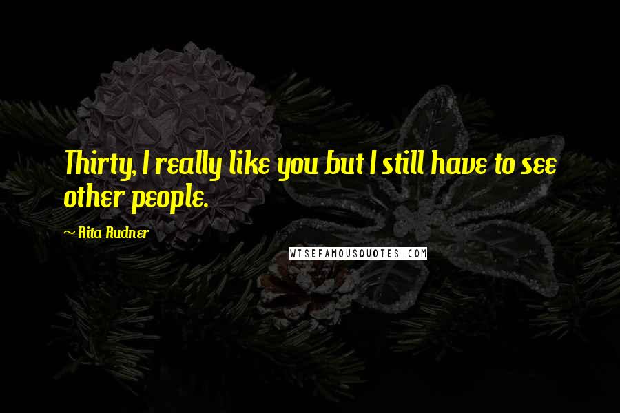 Rita Rudner Quotes: Thirty, I really like you but I still have to see other people.