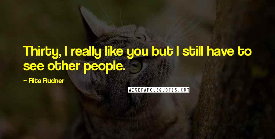 Rita Rudner Quotes: Thirty, I really like you but I still have to see other people.