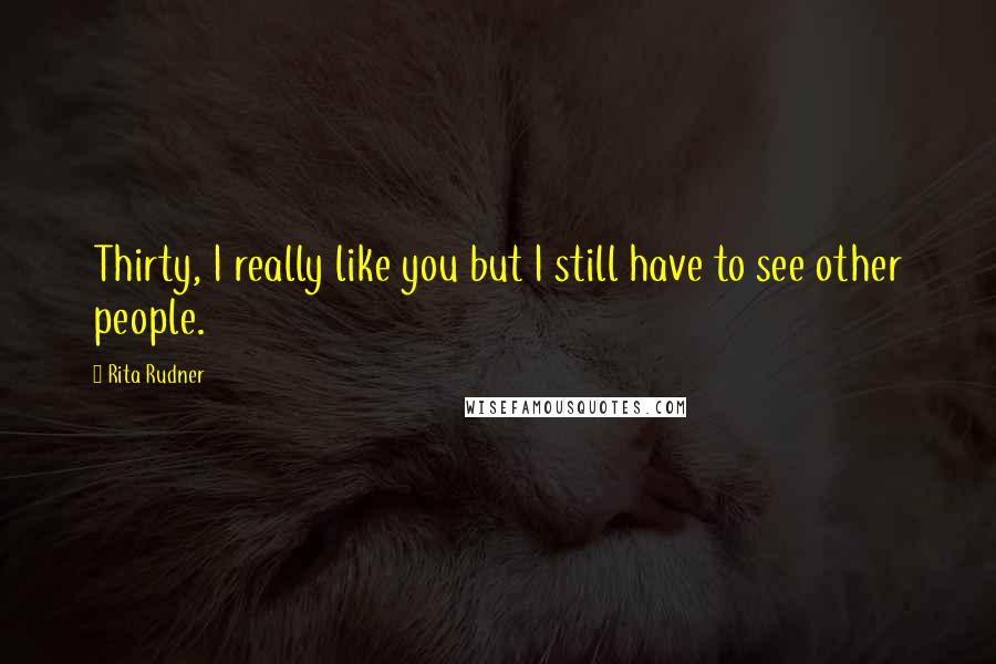 Rita Rudner Quotes: Thirty, I really like you but I still have to see other people.