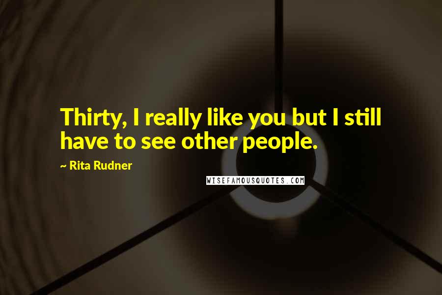 Rita Rudner Quotes: Thirty, I really like you but I still have to see other people.