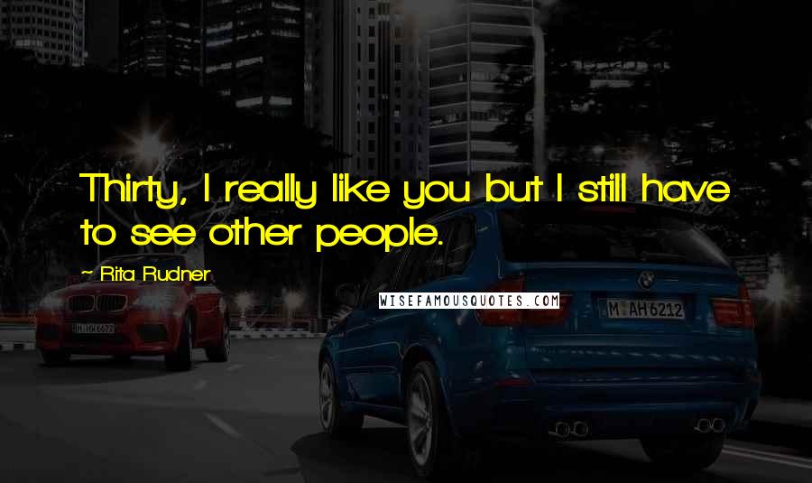 Rita Rudner Quotes: Thirty, I really like you but I still have to see other people.