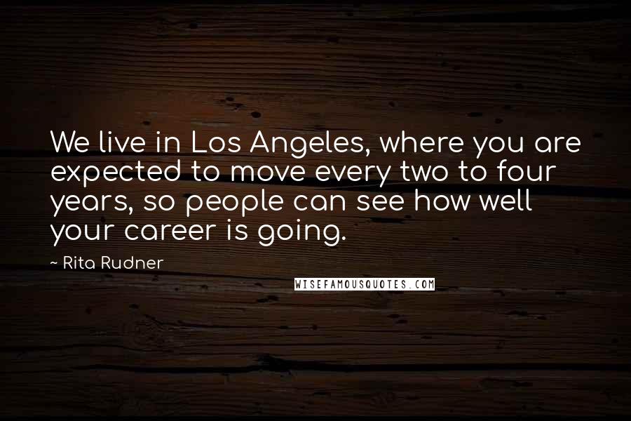 Rita Rudner Quotes: We live in Los Angeles, where you are expected to move every two to four years, so people can see how well your career is going.