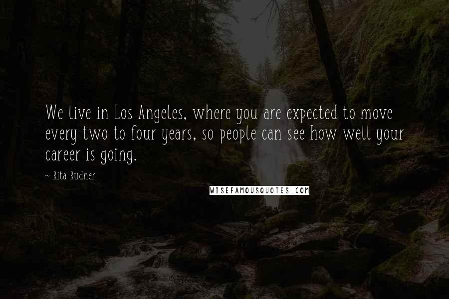 Rita Rudner Quotes: We live in Los Angeles, where you are expected to move every two to four years, so people can see how well your career is going.