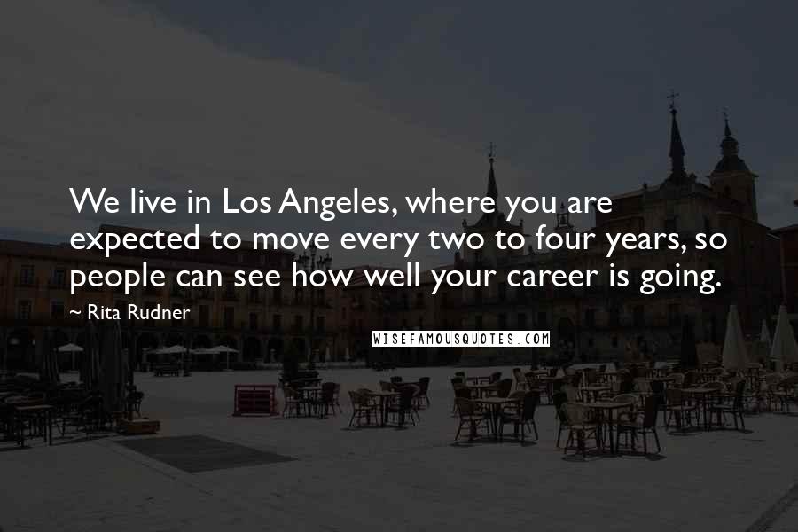 Rita Rudner Quotes: We live in Los Angeles, where you are expected to move every two to four years, so people can see how well your career is going.