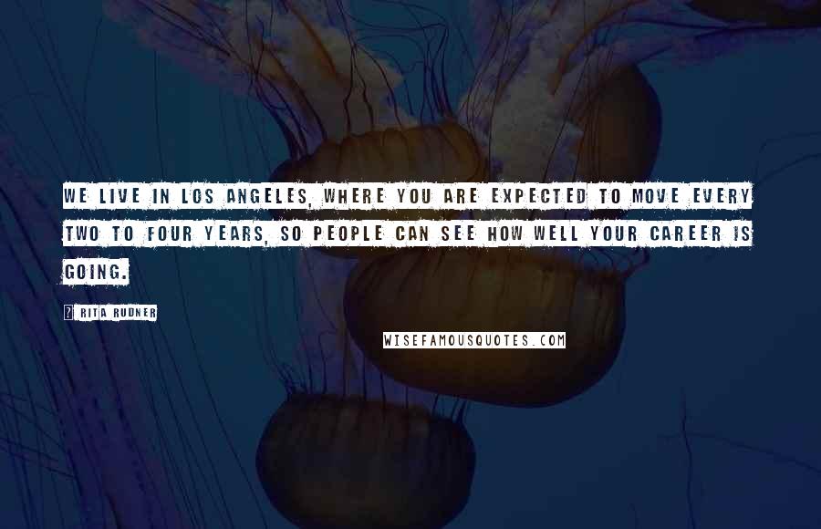 Rita Rudner Quotes: We live in Los Angeles, where you are expected to move every two to four years, so people can see how well your career is going.