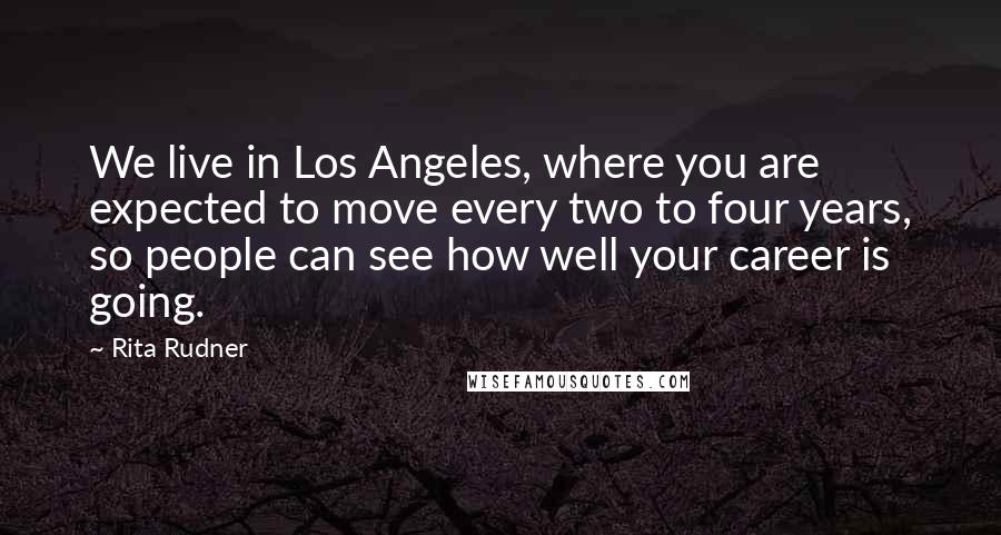 Rita Rudner Quotes: We live in Los Angeles, where you are expected to move every two to four years, so people can see how well your career is going.