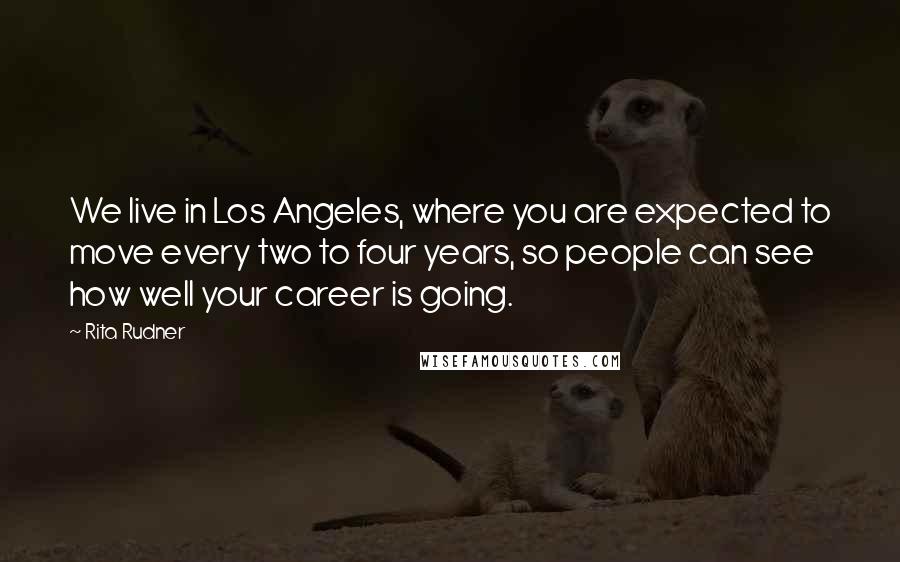 Rita Rudner Quotes: We live in Los Angeles, where you are expected to move every two to four years, so people can see how well your career is going.