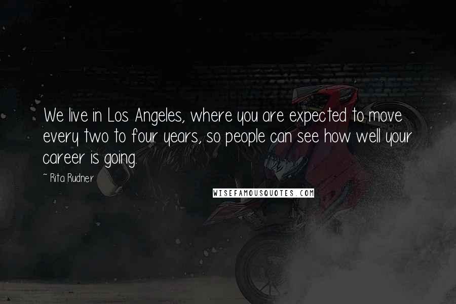 Rita Rudner Quotes: We live in Los Angeles, where you are expected to move every two to four years, so people can see how well your career is going.