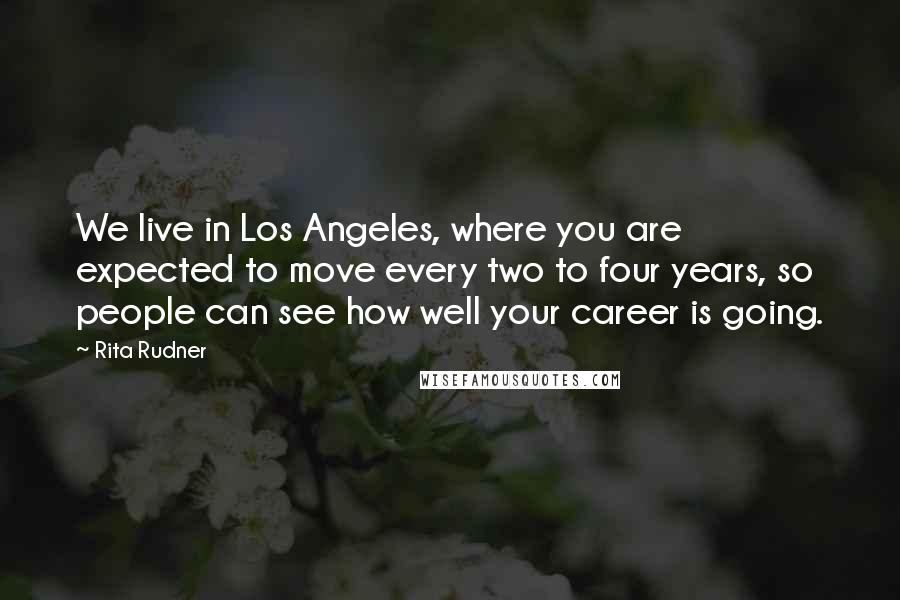 Rita Rudner Quotes: We live in Los Angeles, where you are expected to move every two to four years, so people can see how well your career is going.