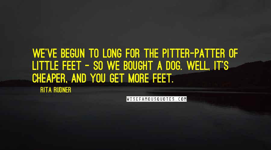 Rita Rudner Quotes: We've begun to long for the pitter-patter of little feet - so we bought a dog. Well, it's cheaper, and you get more feet.