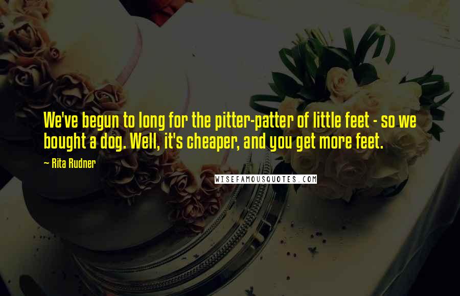 Rita Rudner Quotes: We've begun to long for the pitter-patter of little feet - so we bought a dog. Well, it's cheaper, and you get more feet.
