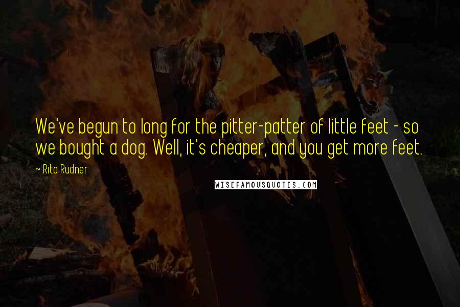 Rita Rudner Quotes: We've begun to long for the pitter-patter of little feet - so we bought a dog. Well, it's cheaper, and you get more feet.