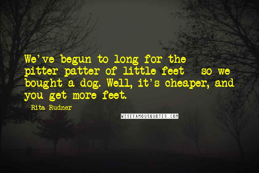 Rita Rudner Quotes: We've begun to long for the pitter-patter of little feet - so we bought a dog. Well, it's cheaper, and you get more feet.