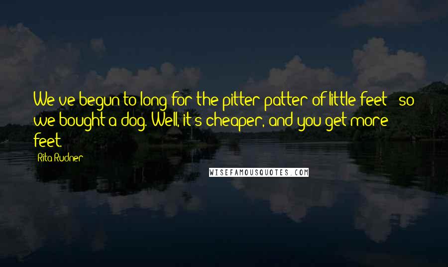 Rita Rudner Quotes: We've begun to long for the pitter-patter of little feet - so we bought a dog. Well, it's cheaper, and you get more feet.