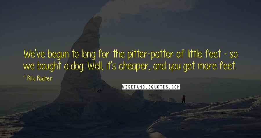 Rita Rudner Quotes: We've begun to long for the pitter-patter of little feet - so we bought a dog. Well, it's cheaper, and you get more feet.