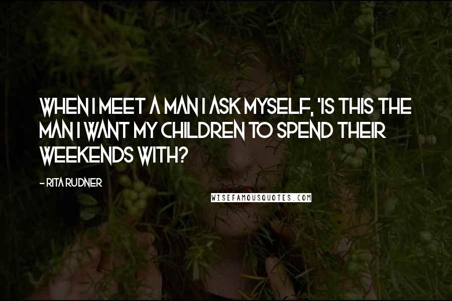 Rita Rudner Quotes: When I meet a man I ask myself, 'Is this the man I want my children to spend their weekends with?