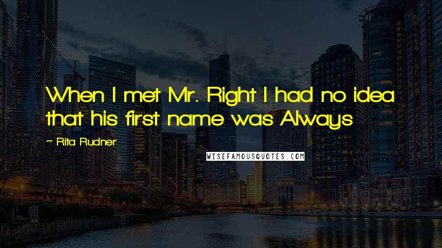 Rita Rudner Quotes: When I met Mr. Right I had no idea that his first name was Always