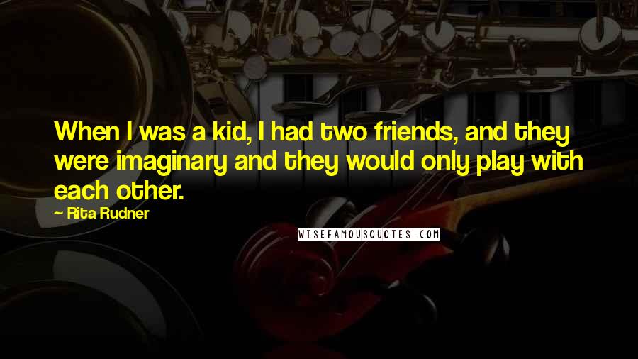 Rita Rudner Quotes: When I was a kid, I had two friends, and they were imaginary and they would only play with each other.