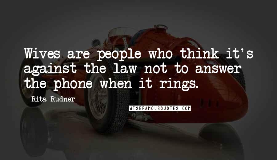 Rita Rudner Quotes: Wives are people who think it's against the law not to answer the phone when it rings.