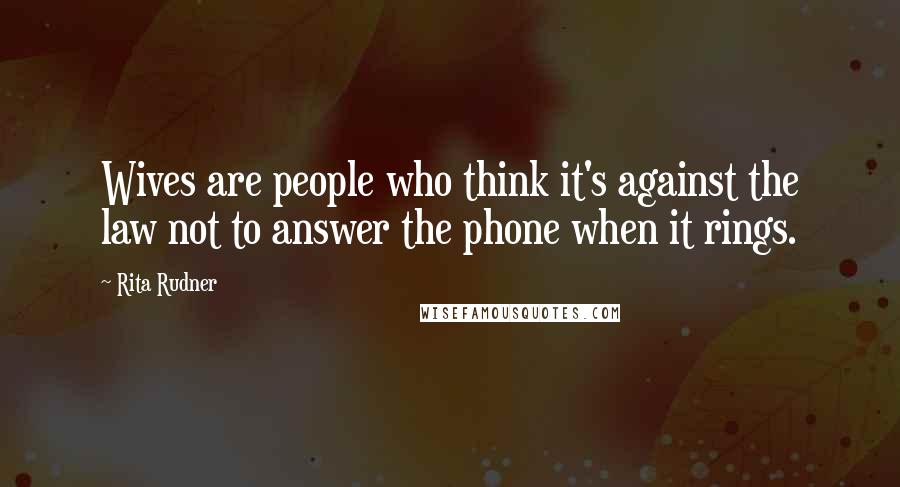 Rita Rudner Quotes: Wives are people who think it's against the law not to answer the phone when it rings.