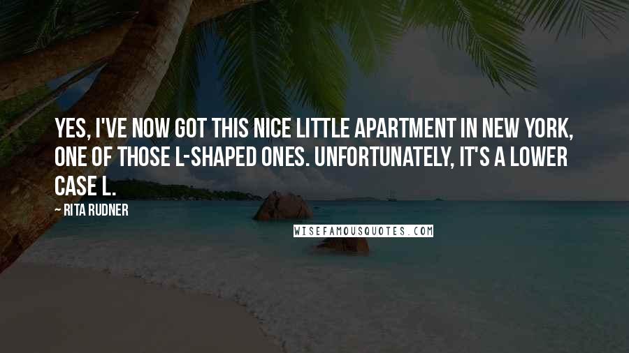 Rita Rudner Quotes: Yes, I've now got this nice little apartment in New York, one of those L-shaped ones. Unfortunately, it's a lower case l.