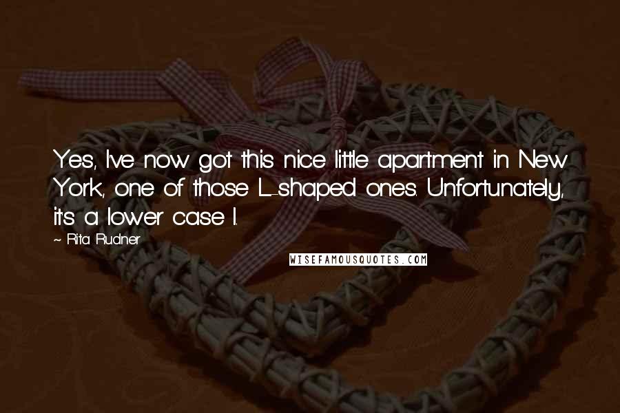 Rita Rudner Quotes: Yes, I've now got this nice little apartment in New York, one of those L-shaped ones. Unfortunately, it's a lower case l.