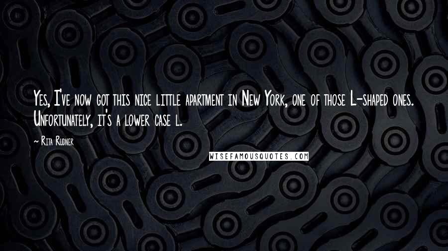 Rita Rudner Quotes: Yes, I've now got this nice little apartment in New York, one of those L-shaped ones. Unfortunately, it's a lower case l.