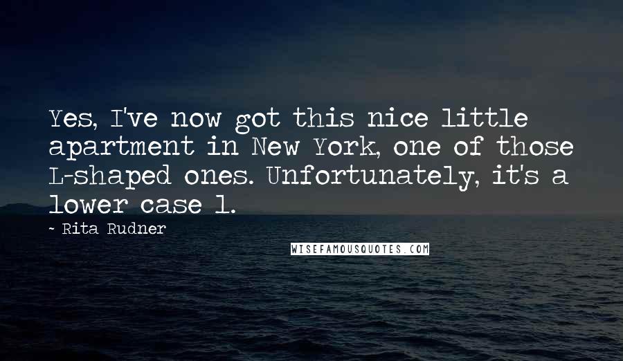 Rita Rudner Quotes: Yes, I've now got this nice little apartment in New York, one of those L-shaped ones. Unfortunately, it's a lower case l.