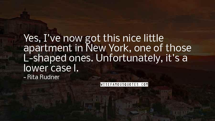 Rita Rudner Quotes: Yes, I've now got this nice little apartment in New York, one of those L-shaped ones. Unfortunately, it's a lower case l.