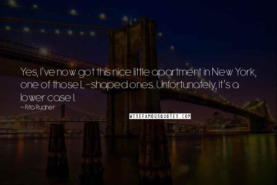 Rita Rudner Quotes: Yes, I've now got this nice little apartment in New York, one of those L-shaped ones. Unfortunately, it's a lower case l.