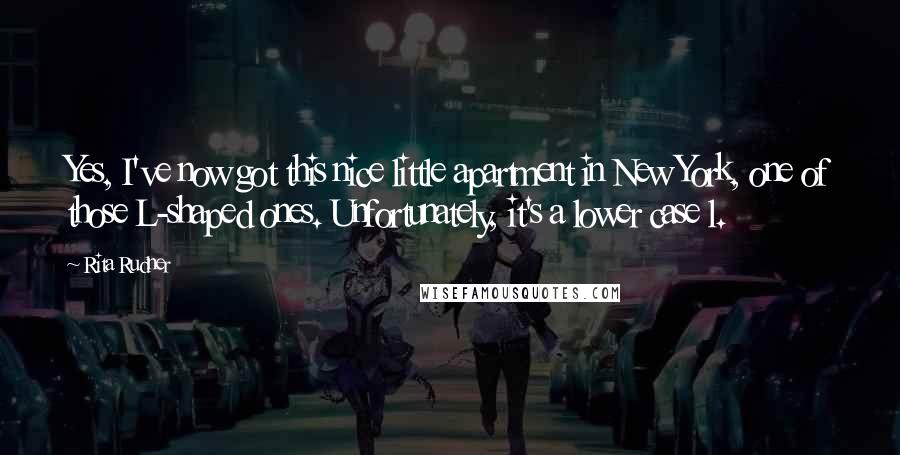 Rita Rudner Quotes: Yes, I've now got this nice little apartment in New York, one of those L-shaped ones. Unfortunately, it's a lower case l.