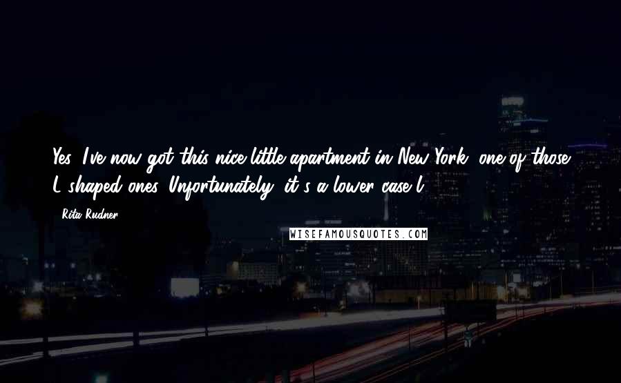 Rita Rudner Quotes: Yes, I've now got this nice little apartment in New York, one of those L-shaped ones. Unfortunately, it's a lower case l.