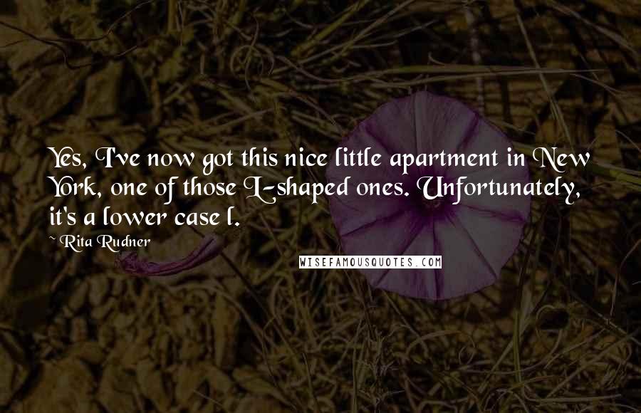 Rita Rudner Quotes: Yes, I've now got this nice little apartment in New York, one of those L-shaped ones. Unfortunately, it's a lower case l.